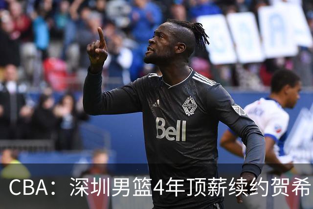 CBA：深圳男篮4年顶薪续约贺希宁，萨姆纳确定续约广东，广东男篮大外援最新消息，青岛男篮敲定第三外援